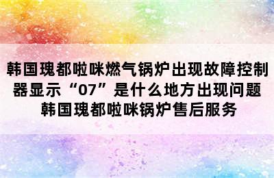 韩国瑰都啦咪燃气锅炉出现故障控制器显示“07”是什么地方出现问题 韩国瑰都啦咪锅炉售后服务